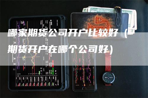 哪家期货公司开户比较好（期货开户在哪个公司好）