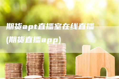 期货apt直播室在线直播(期货直播app)