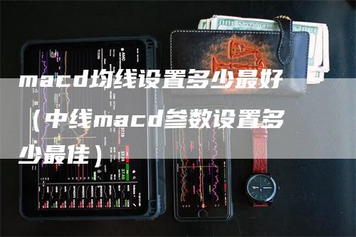 macd均线设置多少最好（中线macd参数设置多少最佳）-领航期货