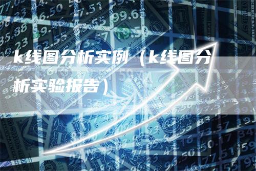 k线图分析实例（k线图分析实验报告）-领航期货