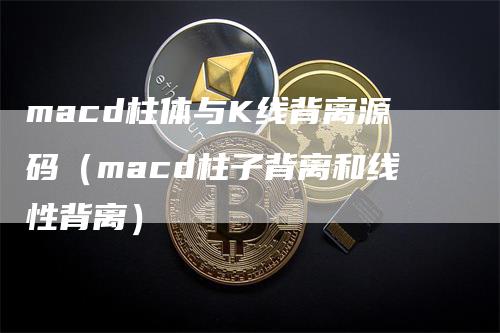 macd柱体与K线背离源码（macd柱子背离和线性背离）