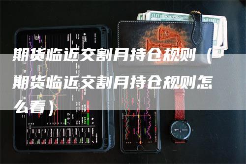 期货临近交割月持仓规则（期货临近交割月持仓规则怎么看）-领航期货