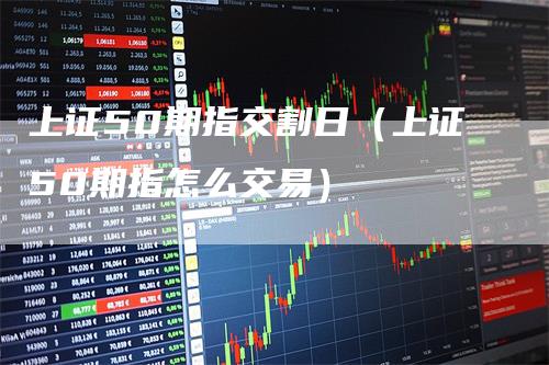 上证50期指交割日（上证50期指怎么交易）-领航期货