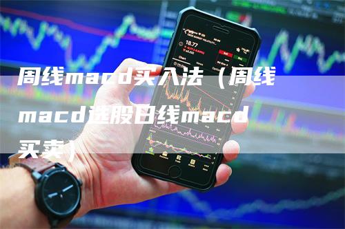 周线macd买入法（周线macd选股日线macd买卖）-领航期货