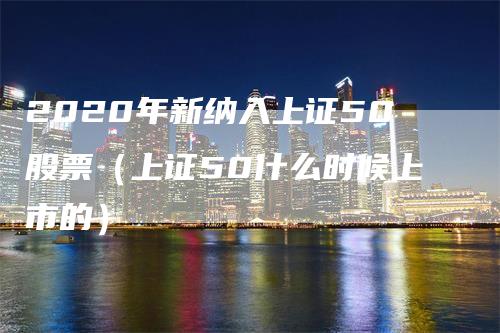 2020年新纳入上证50股票（上证50什么时候上市的）