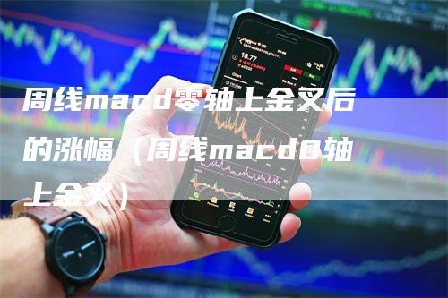 周线macd零轴上金叉后的涨幅（周线macd0轴上金叉）-领航期货