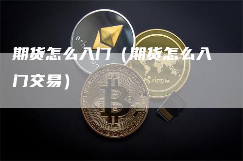 期货怎么入门（期货怎么入门交易）-领航期货