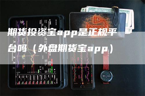 期货投资宝app是正规平台吗（外盘期货宝app）-领航期货