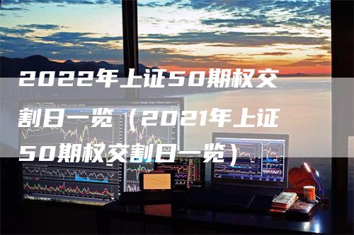 2022年上证50期权交割日一览（2021年上证50期权交割日一览）