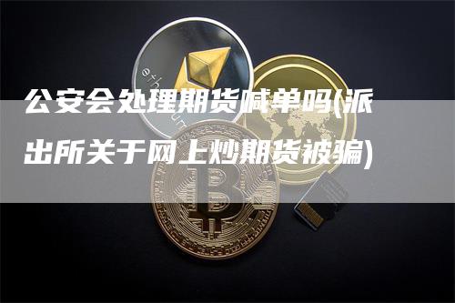 公安会处理期货喊单吗(派出所关于网上炒期货被骗)