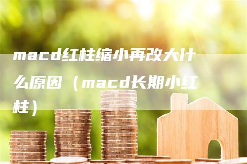 macd红柱缩小再改大什么原因（macd长期小红柱）-领航期货