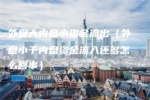 外盘大内盘小资金流出（外盘小于内盘资金流入还多怎么回事）-领航期货