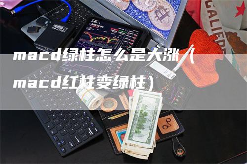 macd绿柱怎么是大涨（macd红柱变绿柱）-领航期货