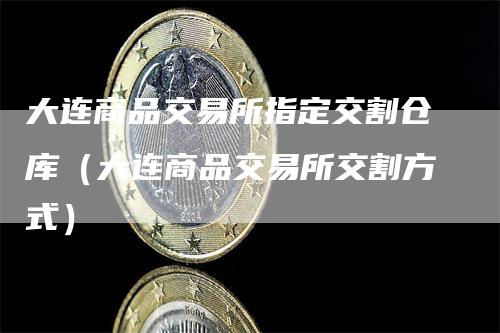 大连商品交易所指定交割仓库（大连商品交易所交割方式）-领航期货