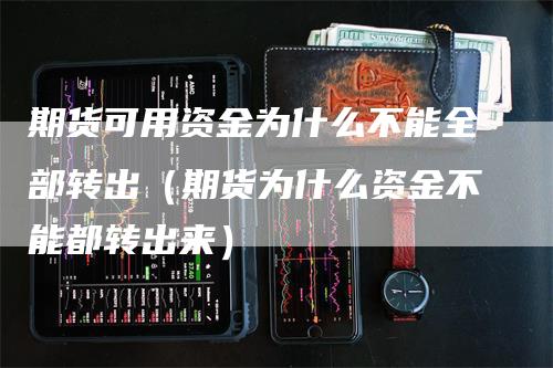 期货可用资金为什么不能全部转出（期货为什么资金不能都转出来）-领航期货