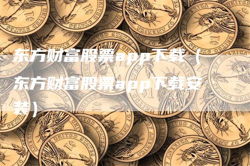 东方财富股票app下载（东方财富股票app下载安装）-领航期货