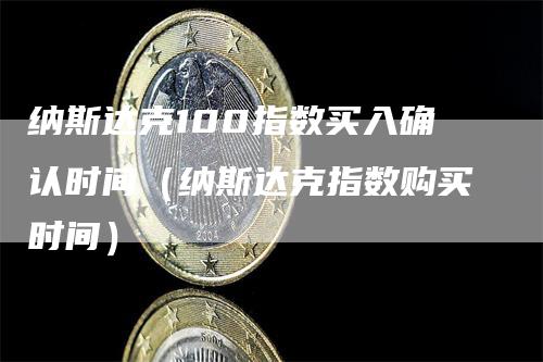 纳斯达克100指数买入确认时间（纳斯达克指数购买时间）-领航期货