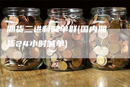 期货二进制喊单群(国内期货24小时喊单)-领航期货