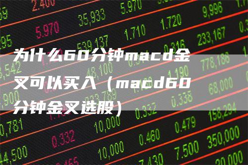 为什么60分钟macd金叉可以买入（macd60分钟金叉选股）-领航期货