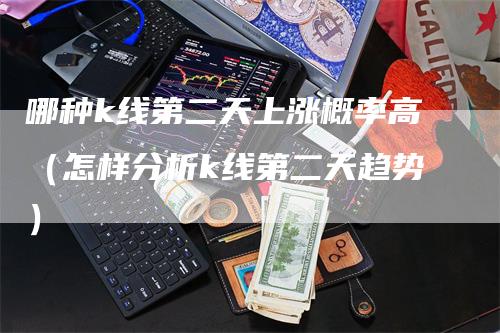 哪种k线第二天上涨概率高（怎样分析k线第二天趋势）-领航期货