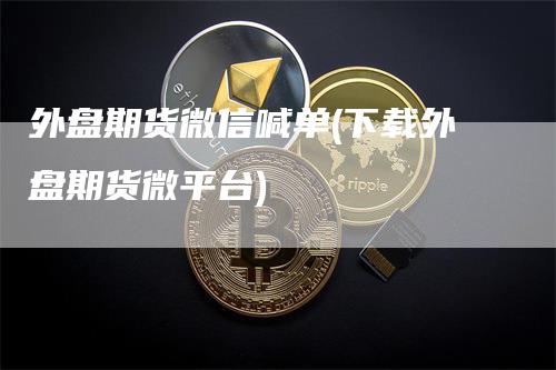 外盘期货微信喊单(下载外盘期货微平台)-领航期货