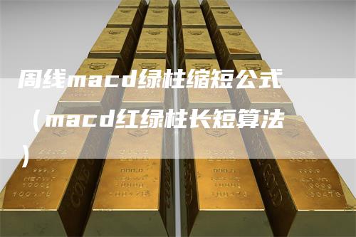 周线macd绿柱缩短公式（macd红绿柱长短算法）-领航期货