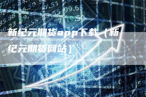 新纪元期货app下载（新纪元期货网站）-领航期货