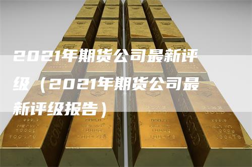 2021年期货公司最新评级（2021年期货公司最新评级报告）