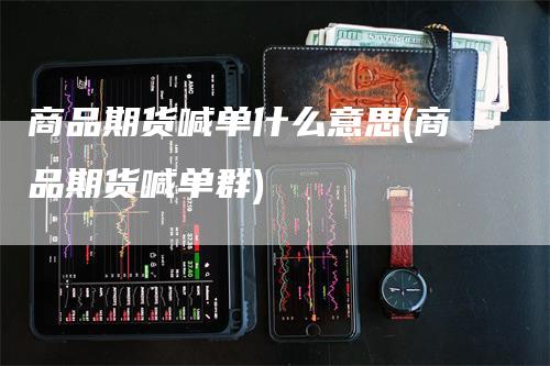 商品期货喊单什么意思(商品期货喊单群)