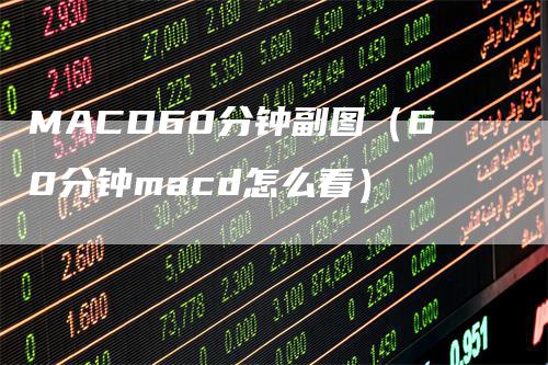 MACD60分钟副图（60分钟macd怎么看）-领航期货