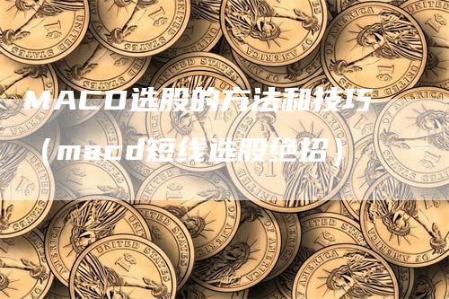 MACD选股的方法和技巧（macd短线选股绝招）-领航期货