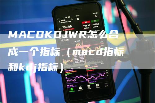 MACDKDJWR怎么合成一个指标（macd指标和kdj指标）-领航期货