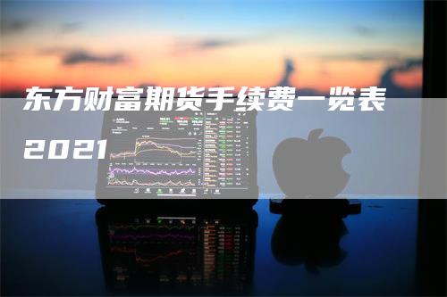 东方财富期货手续费一览表2021-领航期货