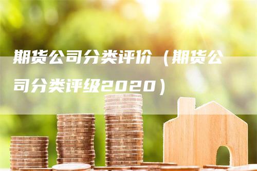 期货公司分类评价（期货公司分类评级2020）-领航期货