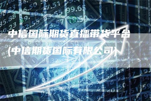 中信国际期货直播带货平台(中信期货国际有限公司)-领航期货