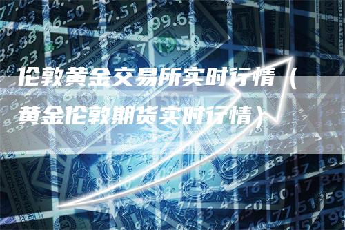 伦敦黄金交易所实时行情（黄金伦敦期货实时行情）-领航期货