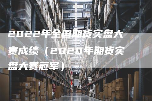 2022年全国期货实盘大赛成绩（2020年期货实盘大赛冠军）