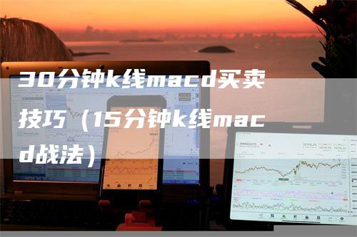 30分钟k线macd买卖技巧（15分钟k线macd战法）