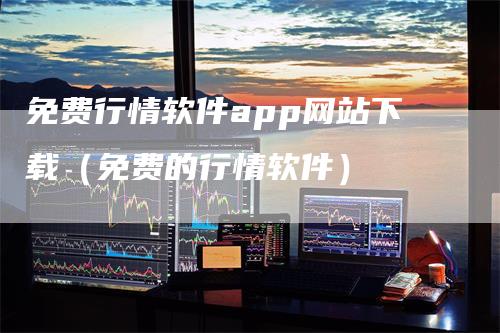 免费行情软件app网站下载（免费的行情软件）