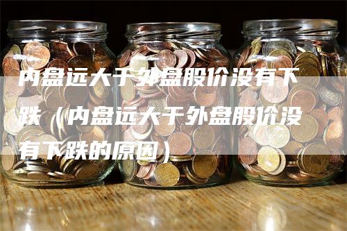 内盘远大于外盘股价没有下跌（内盘远大于外盘股价没有下跌的原因）-领航期货