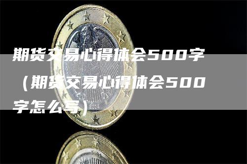 期货交易心得体会500字（期货交易心得体会500字怎么写）-领航期货