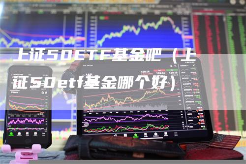 上证50ETF基金吧（上证50etf基金哪个好）