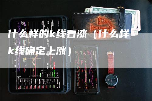 什么样的k线看涨（什么样k线确定上涨）-领航期货