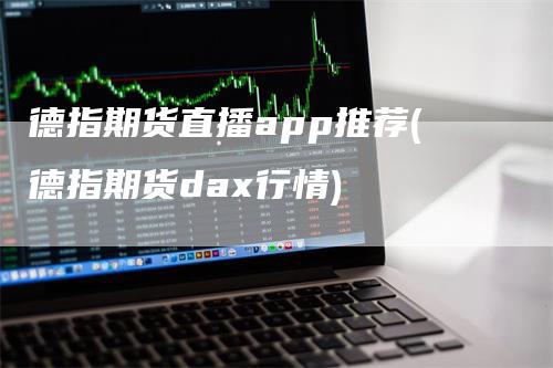 德指期货直播app推荐(德指期货dax行情)