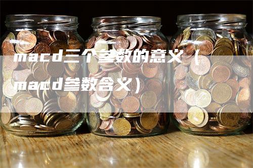 macd三个参数的意义（macd参数含义）-领航期货