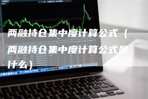 两融持仓集中度计算公式（两融持仓集中度计算公式是什么）-领航期货