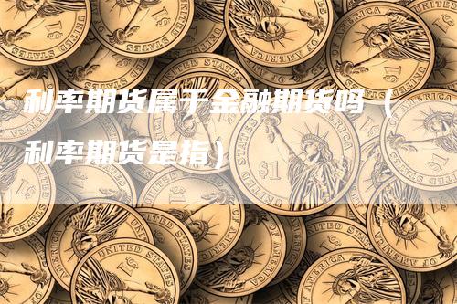 利率期货属于金融期货吗（利率期货是指）-领航期货