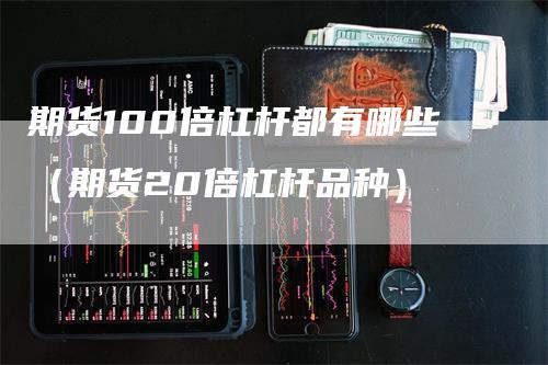 期货100倍杠杆都有哪些（期货20倍杠杆品种）-领航期货