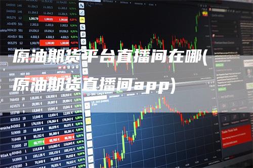 原油期货平台直播间在哪(原油期货直播间app)