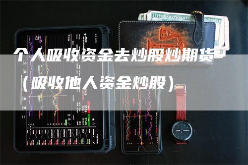 个人吸收资金去炒股炒期货（吸收他人资金炒股）-领航期货